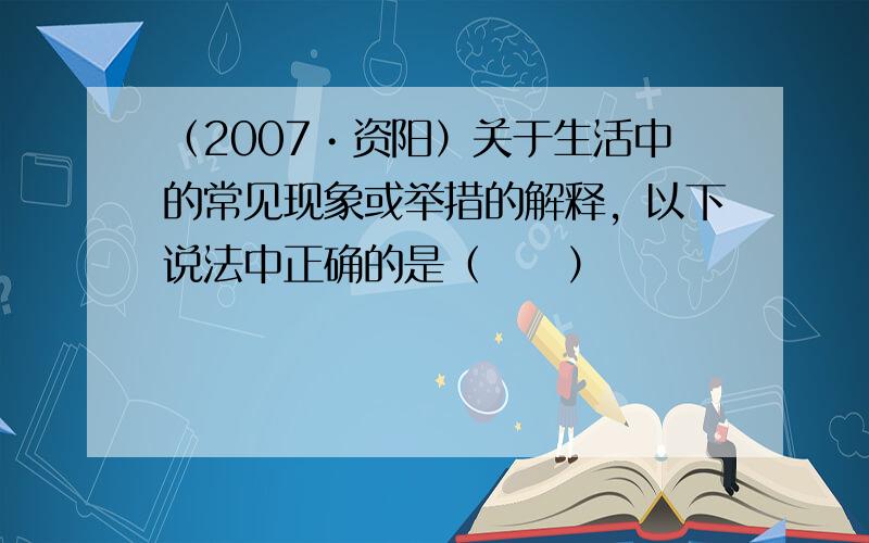 （2007•资阳）关于生活中的常见现象或举措的解释，以下说法中正确的是（　　）