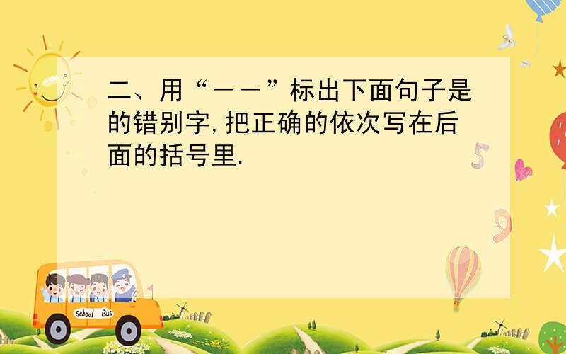 二、用“――”标出下面句子是的错别字,把正确的依次写在后面的括号里.