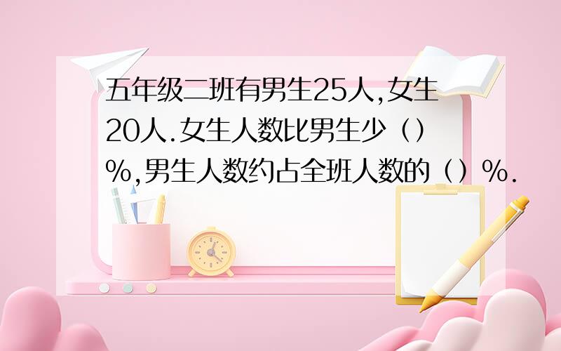 五年级二班有男生25人,女生20人.女生人数比男生少（）%,男生人数约占全班人数的（）%.