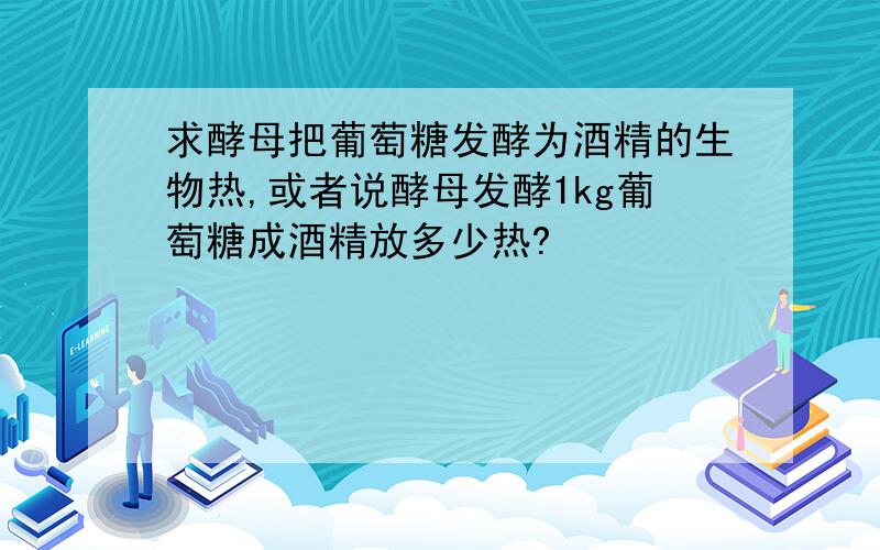 求酵母把葡萄糖发酵为酒精的生物热,或者说酵母发酵1kg葡萄糖成酒精放多少热?