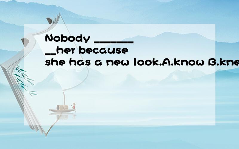 Nobody _________her because she has a new look.A.know B.knew