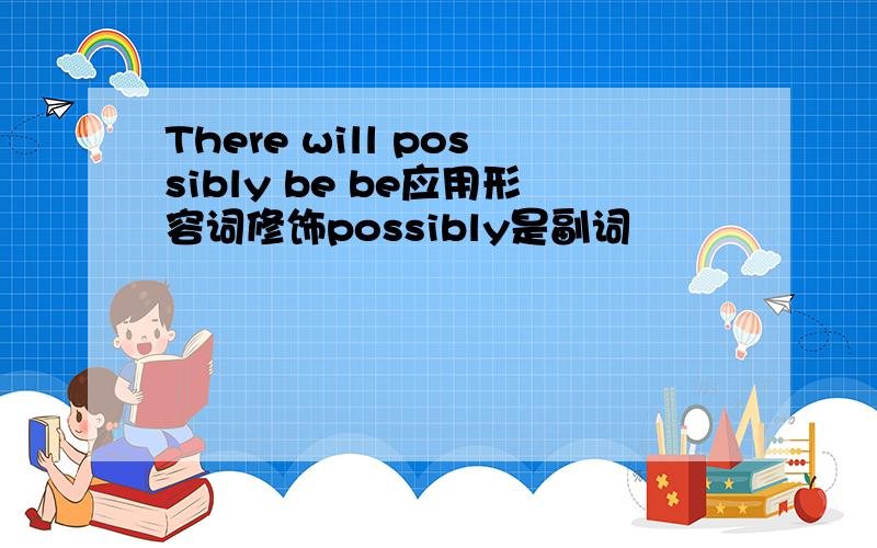 There will possibly be be应用形容词修饰possibly是副词