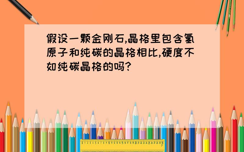 假设一颗金刚石,晶格里包含氢原子和纯碳的晶格相比,硬度不如纯碳晶格的吗?