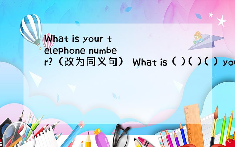 What is your telephone number?（改为同义句） What is ( )( )( ) your