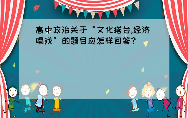 高中政治关于“文化搭台,经济唱戏”的题目应怎样回答?