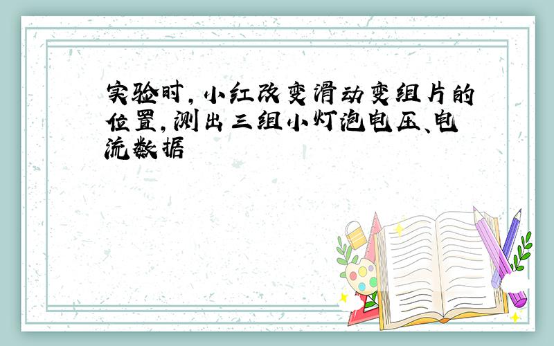 实验时,小红改变滑动变组片的位置,测出三组小灯泡电压、电流数据