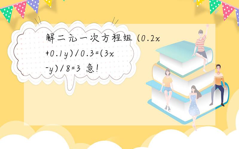 解二元一次方程组 (0.2x+0.1y)/0.3=(3x-y)/8=3 急!