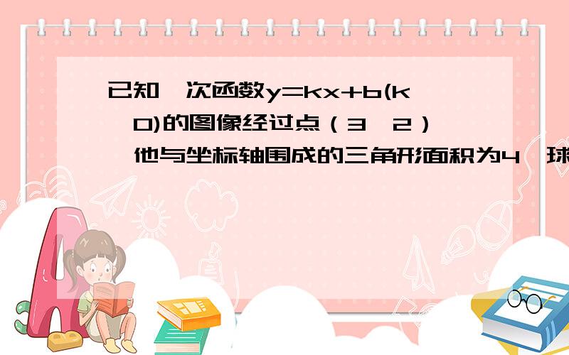 已知一次函数y=kx+b(k>0)的图像经过点（3,2）,他与坐标轴围成的三角形面积为4,球该函数的解析式.