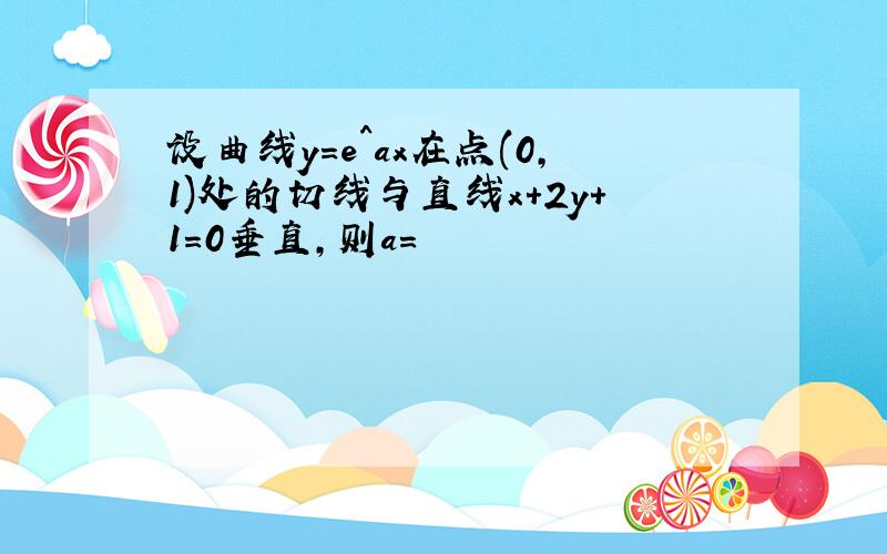 设曲线y=e^ax在点(0,1)处的切线与直线x+2y+1=0垂直,则a=