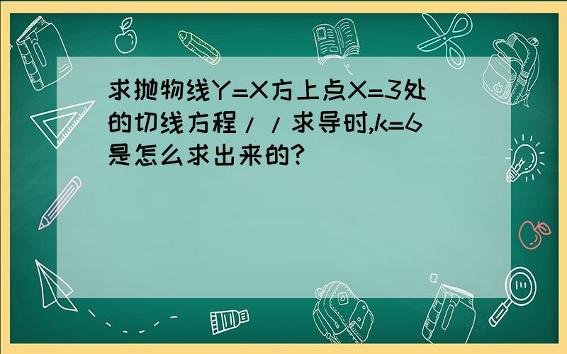 求抛物线Y=X方上点X=3处的切线方程//求导时,k=6是怎么求出来的?