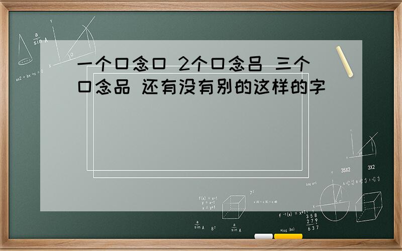 一个口念口 2个口念吕 三个口念品 还有没有别的这样的字