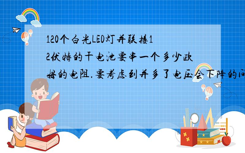 120个白光LED灯并联接12伏特的干电池要串一个多少欧姆的电阻.要考虑到并多了电压会下降的问题