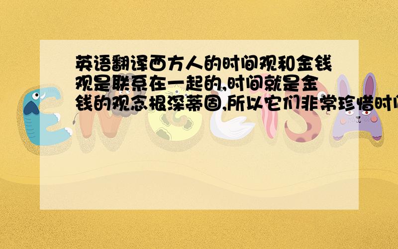 英语翻译西方人的时间观和金钱观是联系在一起的,时间就是金钱的观念根深蒂固,所以它们非常珍惜时间,在生活中往往对时间都做了