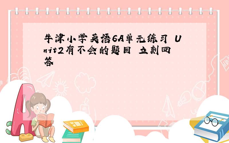 牛津小学英语6A单元练习 Unit2有不会的题目 立刻回答