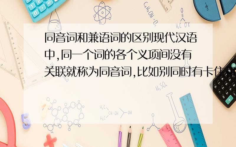 同音词和兼语词的区别现代汉语中,同一个词的各个义项间没有关联就称为同音词,比如别同时有卡住和别离的意思,但这两个意思没有