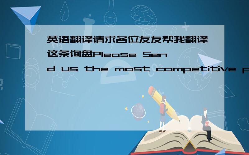 英语翻译请求各位友友帮我翻译这条询盘Please Send us the most competitive price