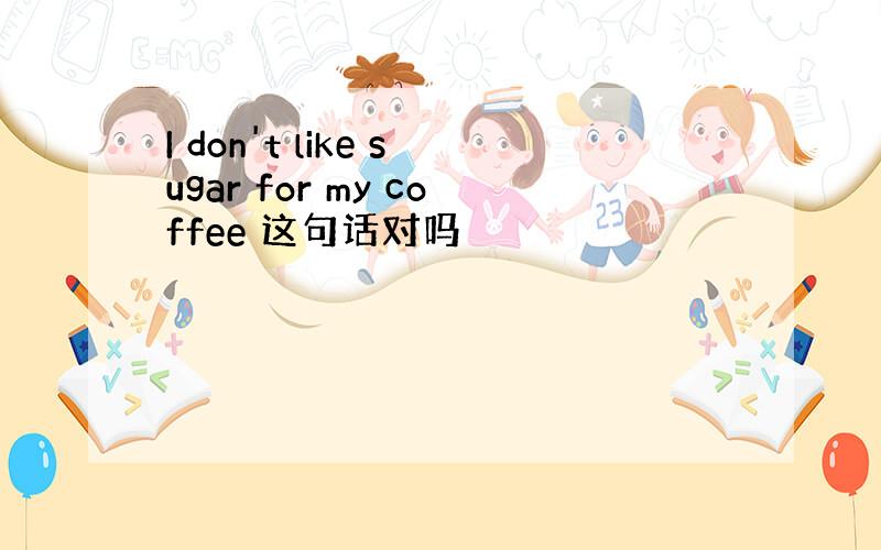 I don't like sugar for my coffee 这句话对吗