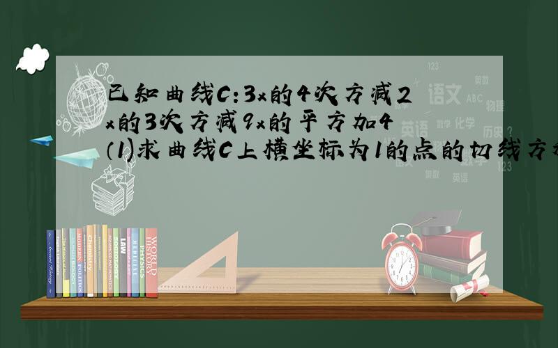 已知曲线C:3x的4次方减2x的3次方减9x的平方加4 （1)求曲线C上横坐标为1的点的切线方程