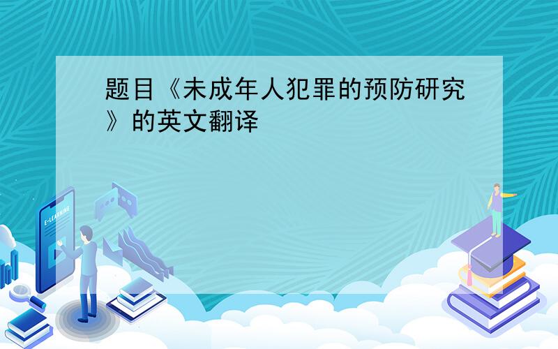 题目《未成年人犯罪的预防研究》的英文翻译