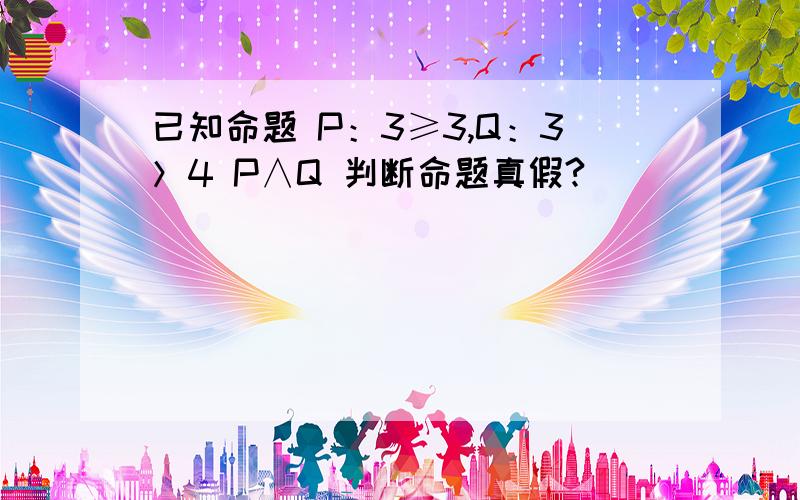 已知命题 P：3≥3,Q：3＞4 P∧Q 判断命题真假?