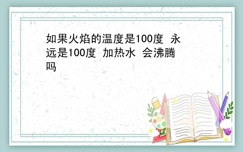 如果火焰的温度是100度 永远是100度 加热水 会沸腾吗