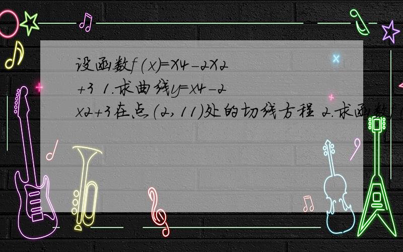 设函数f(x)=X4-2X2+3 1.求曲线y=x4-2x2+3在点（2,11）处的切线方程 2.求函数f(x)的单调区