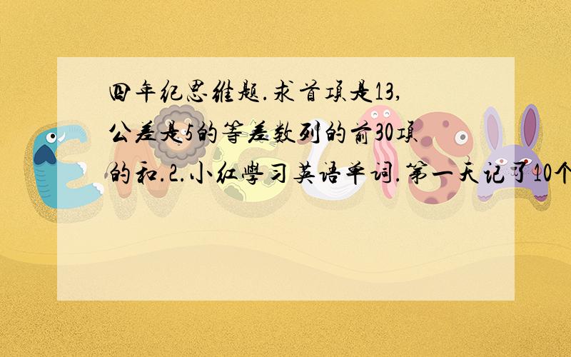 四年纪思维题.求首项是13,公差是5的等差数列的前30项的和.2.小红学习英语单词.第一天记了10个单词,以后每一天都比