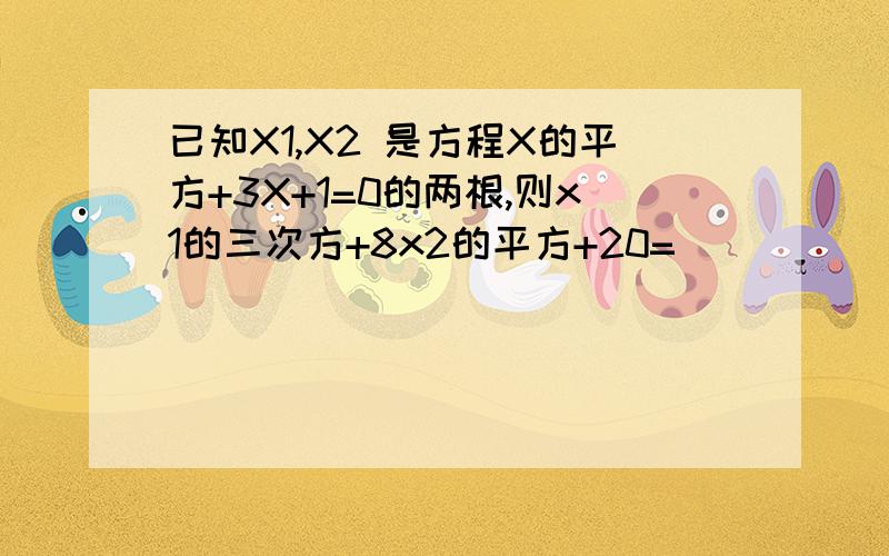 已知X1,X2 是方程X的平方+3X+1=0的两根,则x1的三次方+8x2的平方+20=