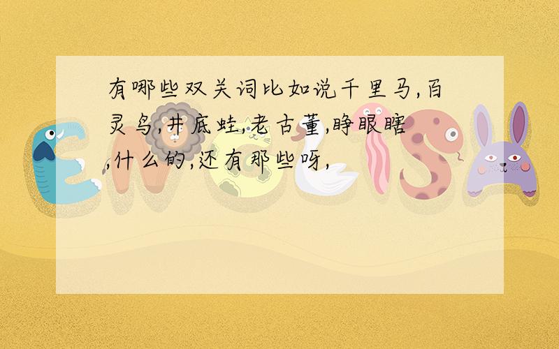 有哪些双关词比如说千里马,百灵鸟,井底蛙,老古董,睁眼瞎,什么的,还有那些呀,