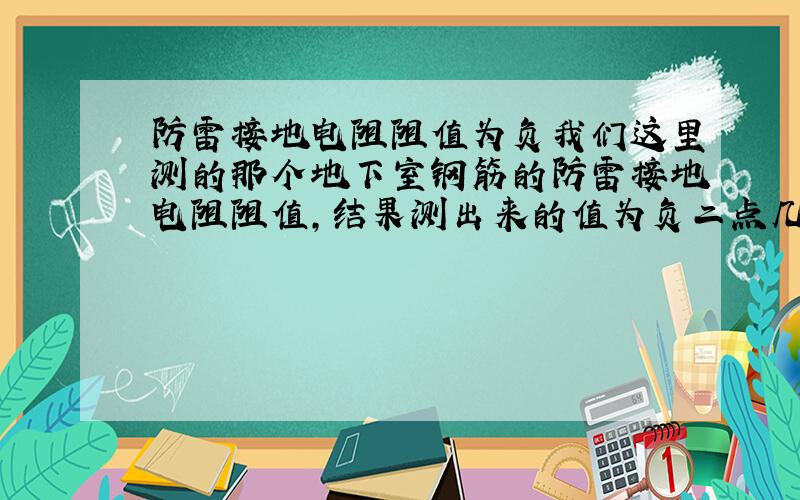 防雷接地电阻阻值为负我们这里测的那个地下室钢筋的防雷接地电阻阻值,结果测出来的值为负二点几,负三点几?电阻是负?这里好像