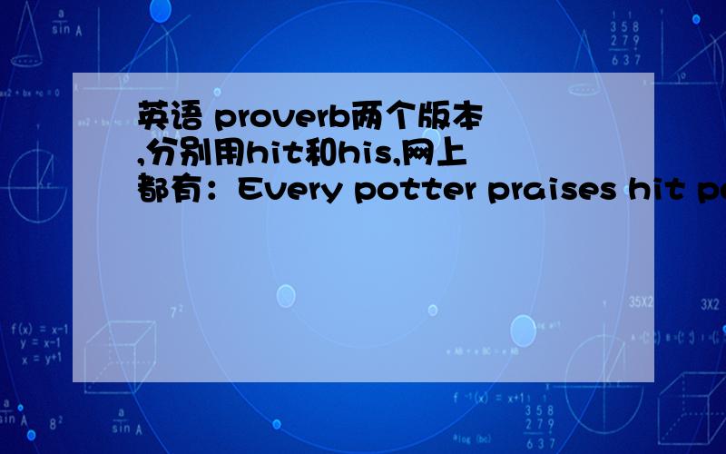 英语 proverb两个版本,分别用hit和his,网上都有：Every potter praises hit pot.