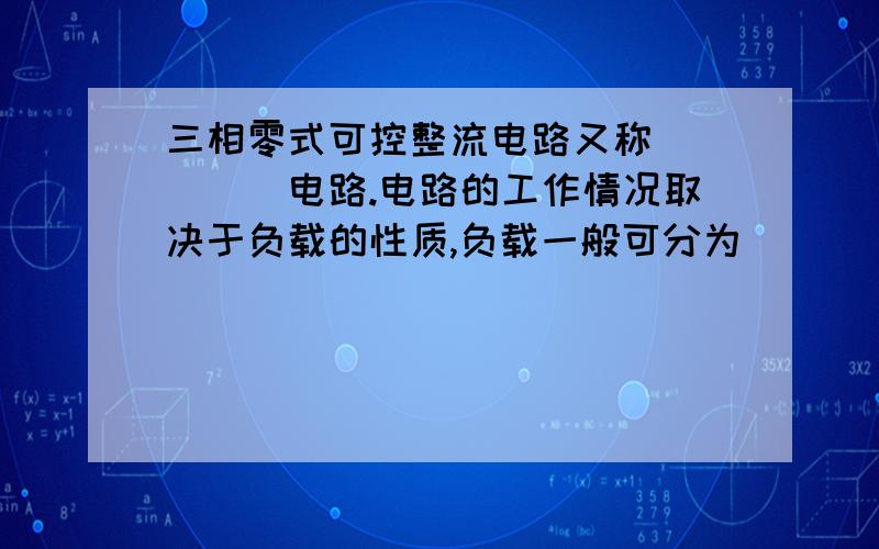 三相零式可控整流电路又称_____电路.电路的工作情况取决于负载的性质,负载一般可分为____和____两种类型.