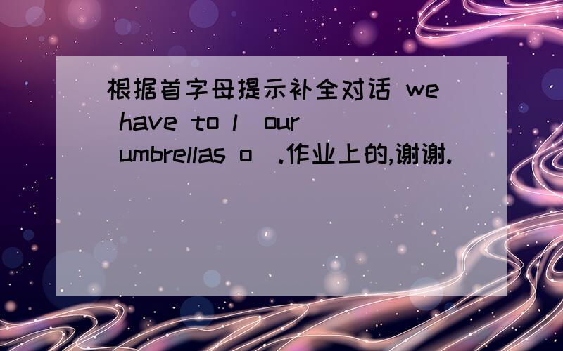 根据首字母提示补全对话 we have to l_our umbrellas o_.作业上的,谢谢.