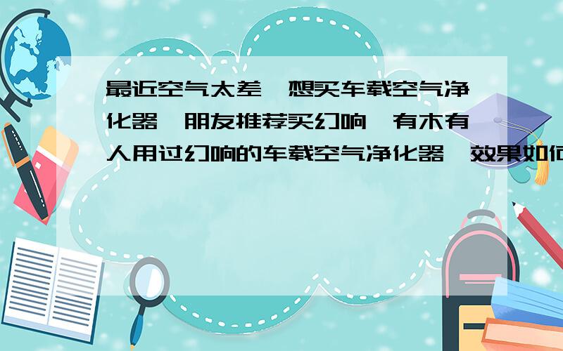 最近空气太差,想买车载空气净化器,朋友推荐买幻响,有木有人用过幻响的车载空气净化器,效果如何?