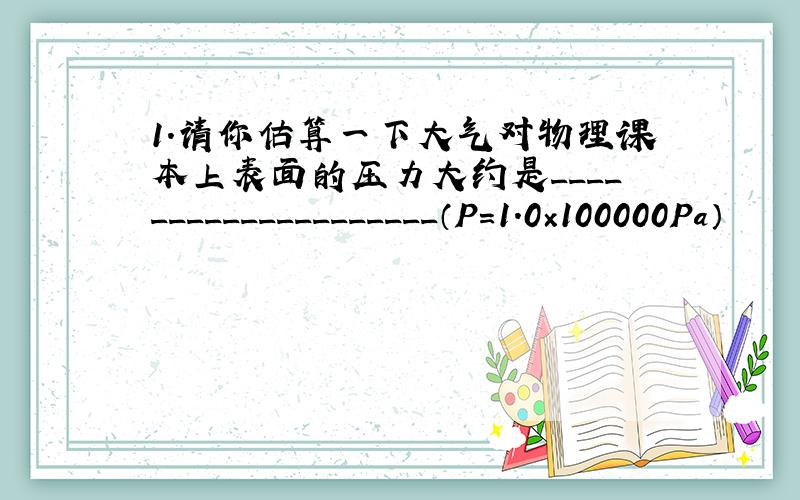 1.请你估算一下大气对物理课本上表面的压力大约是____________________（P=1.0×100000Pa）