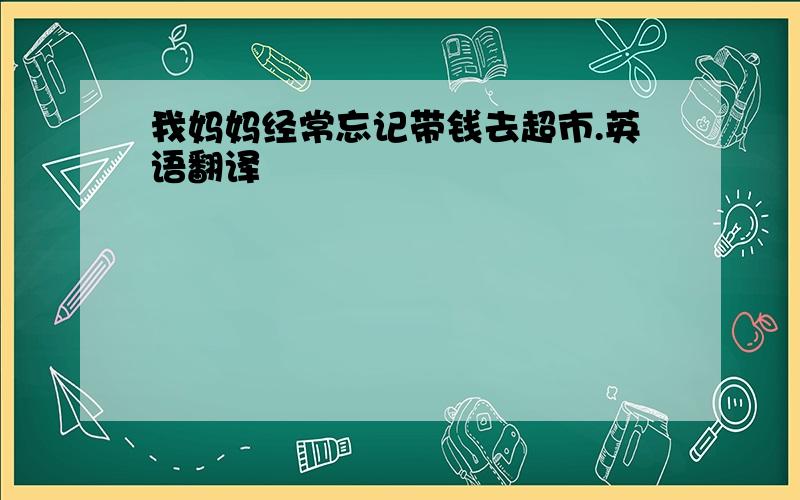 我妈妈经常忘记带钱去超市.英语翻译