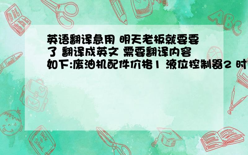 英语翻译急用 明天老板就要要了 翻译成英文 需要翻译内容如下:废油机配件价格1 液位控制器2 时间继电器3 电磁阀4 紫