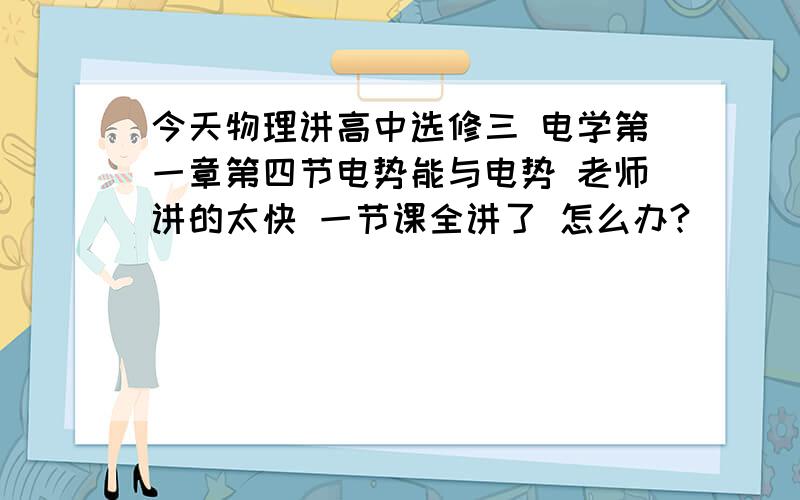 今天物理讲高中选修三 电学第一章第四节电势能与电势 老师讲的太快 一节课全讲了 怎么办?