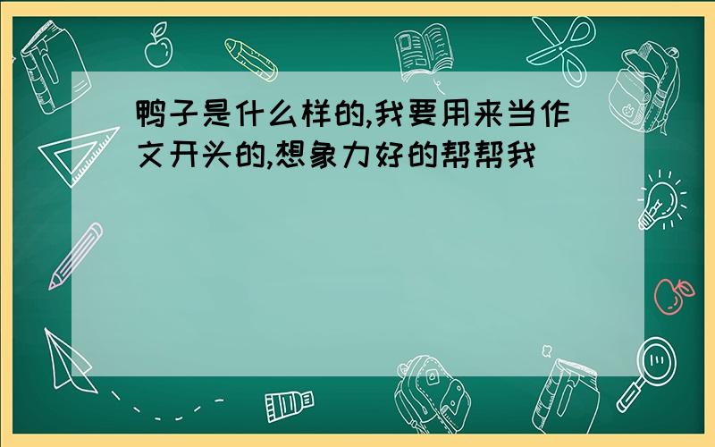 鸭子是什么样的,我要用来当作文开头的,想象力好的帮帮我