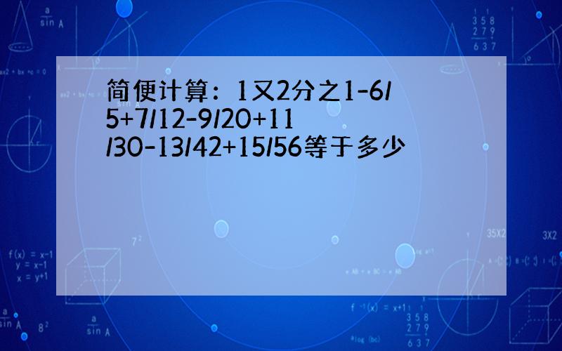 简便计算：1又2分之1-6/5+7/12-9/20+11/30-13/42+15/56等于多少