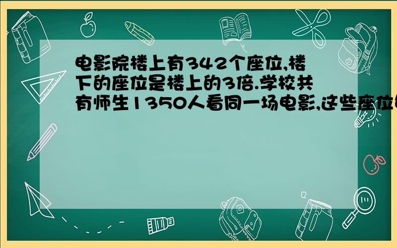 电影院楼上有342个座位,楼下的座位是楼上的3倍.学校共有师生1350人看同一场电影,这些座位够吗?