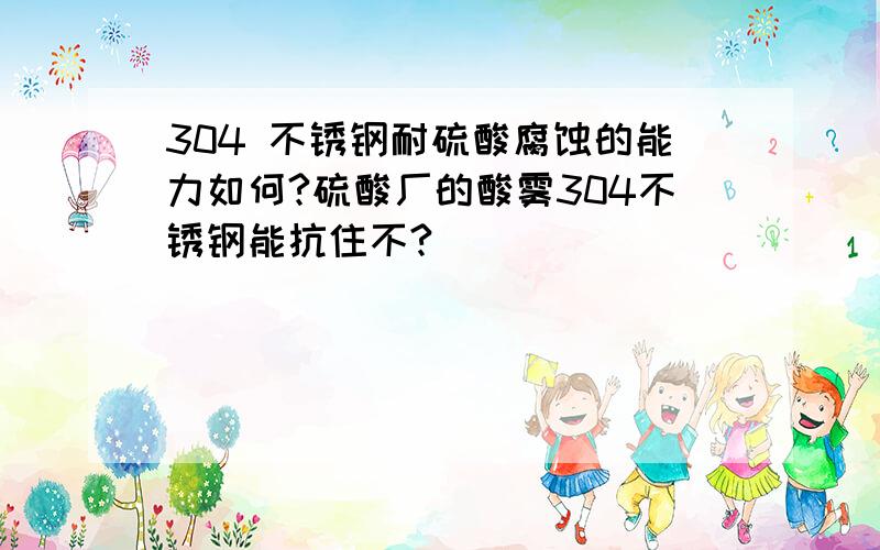 304 不锈钢耐硫酸腐蚀的能力如何?硫酸厂的酸雾304不锈钢能抗住不?