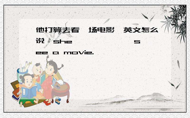 他打算去看一场电影,英文怎么说,she—— —— ——see a movie.