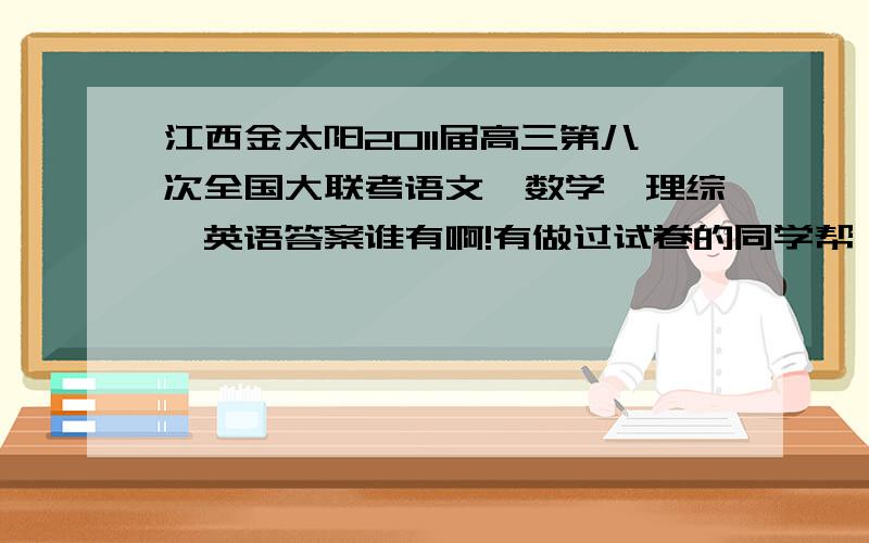 江西金太阳2011届高三第八次全国大联考语文、数学、理综、英语答案谁有啊!有做过试卷的同学帮一下忙!