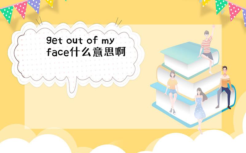 get out of my face什么意思啊