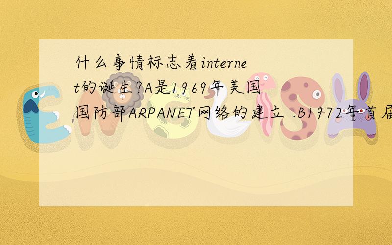 什么事情标志着internet的诞生?A是1969年美国国防部ARPANET网络的建立 .B1972年首届计算机通信国际