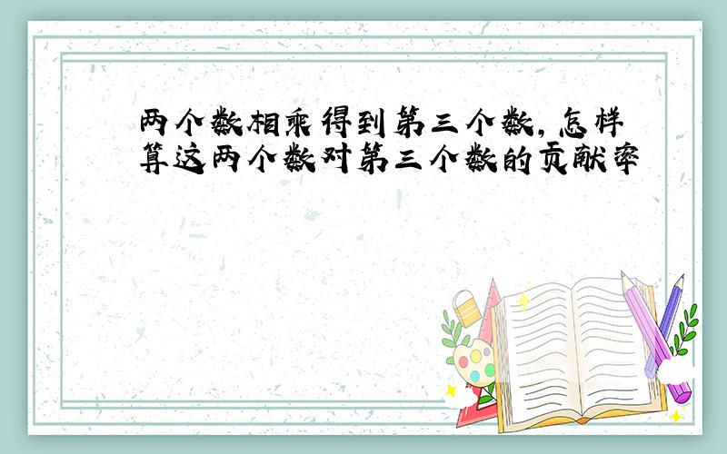 两个数相乘得到第三个数,怎样算这两个数对第三个数的贡献率