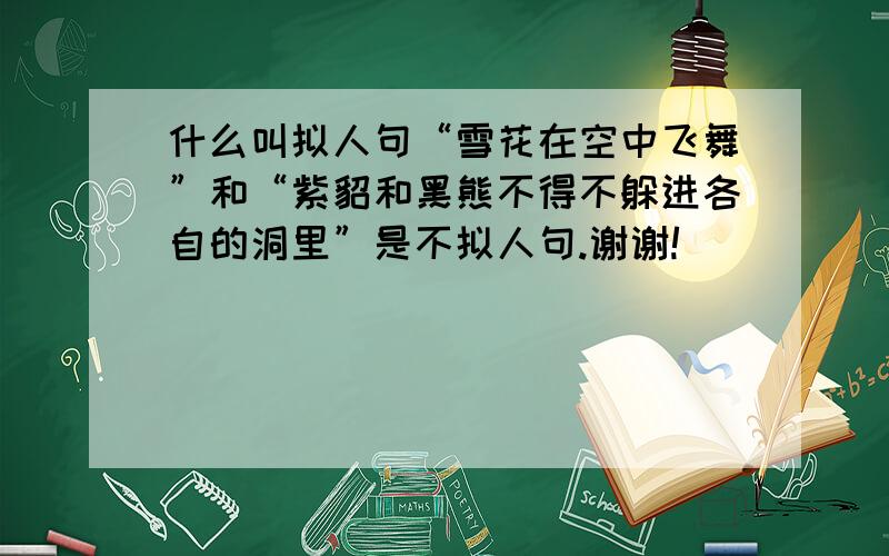 什么叫拟人句“雪花在空中飞舞”和“紫貂和黑熊不得不躲进各自的洞里”是不拟人句.谢谢!