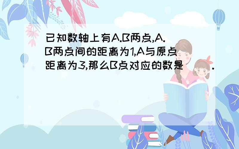 已知数轴上有A.B两点,A.B两点间的距离为1,A与原点距离为3,那么B点对应的数是（ ）.