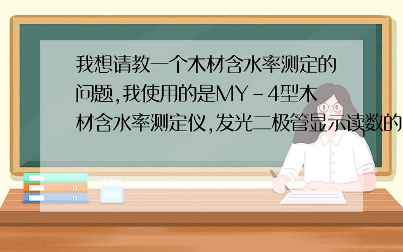 我想请教一个木材含水率测定的问题,我使用的是MY-4型木材含水率测定仪,发光二极管显示读数的,但经常会出现相邻的两个数位